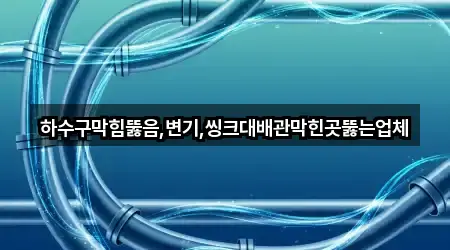 하수구막힘뚫음,변기,씽크대배관막힌곳뚫는업체