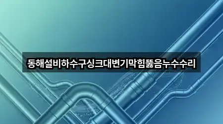 동해설비하수구싱크대변기막힘뚫음누수수리